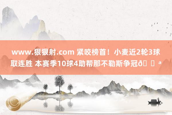 www.狠狠射.com 紧咬榜首！小麦近2轮3球取连胜 本赛季10球4助帮那不勒斯争冠💪
