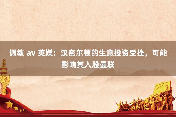 调教 av 英媒：汉密尔顿的生意投资受挫，可能影响其入股曼联