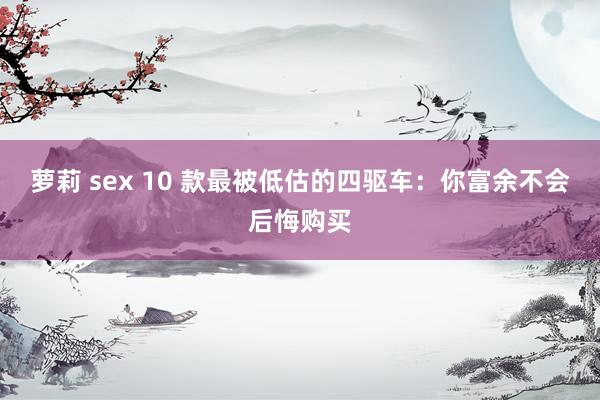 萝莉 sex 10 款最被低估的四驱车：你富余不会后悔购买